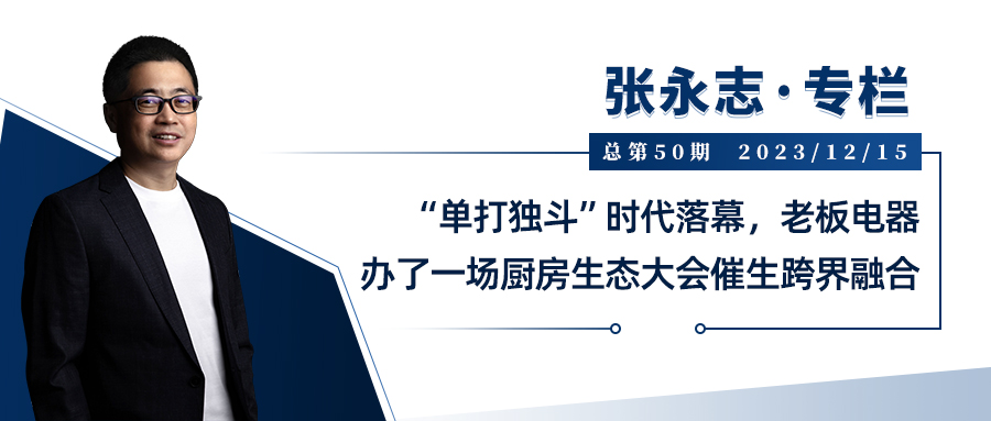 张永志专栏 | “单打独斗”时代落幕，老板电器办了一场厨房生态大会催生跨界融合