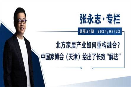 张永志专栏 | 北方家居产业如何重构融合？中国家博会（天津）给出了长效“解法”