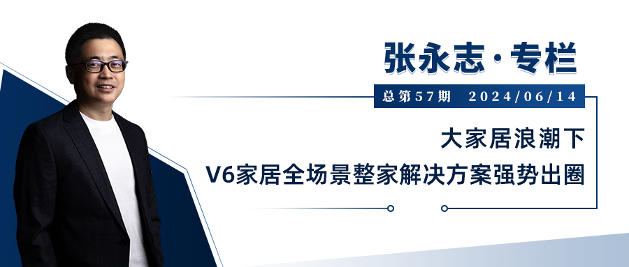 张永志专栏|大家居浪潮下,V6家居全场景整家解决方案强势出圈